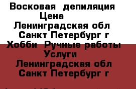 Восковая  депиляция › Цена ­ 350 - Ленинградская обл., Санкт-Петербург г. Хобби. Ручные работы » Услуги   . Ленинградская обл.,Санкт-Петербург г.